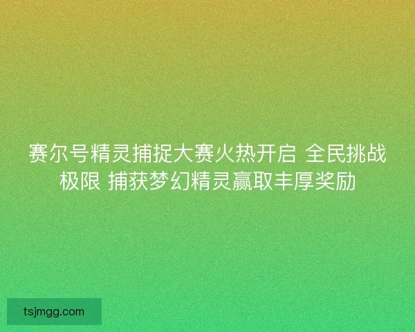 赛尔号精灵捕捉大赛火热开启 全民挑战极限 捕获梦幻精灵赢取丰厚奖励