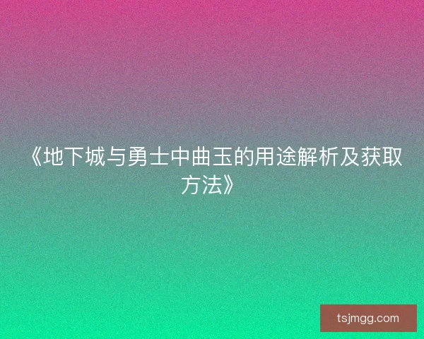 《地下城与勇士中曲玉的用途解析及获取方法》