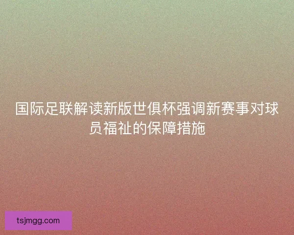 国际足联解读新版世俱杯强调新赛事对球员福祉的保障措施