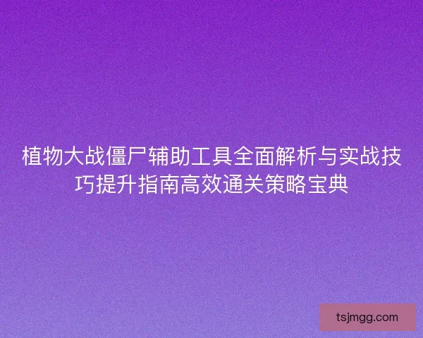 植物大战僵尸辅助工具全面解析与实战技巧提升指南高效通关策略宝典