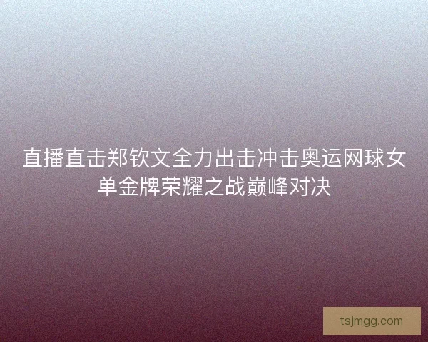 直播直击郑钦文全力出击冲击奥运网球女单金牌荣耀之战巅峰对决